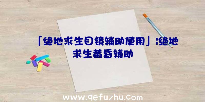 「绝地求生目镜辅助使用」|绝地求生黄昏辅助